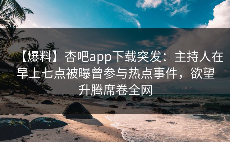【爆料】杏吧app下载突发：主持人在早上七点被曝曾参与热点事件，欲望升腾席卷全网