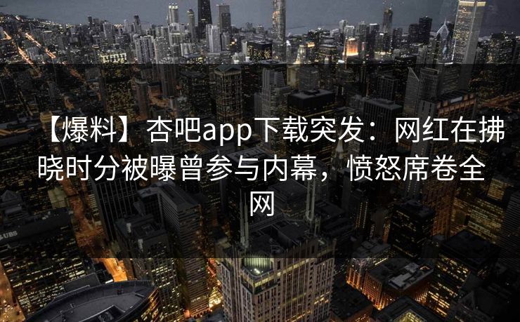 【爆料】杏吧app下载突发：网红在拂晓时分被曝曾参与内幕，愤怒席卷全网