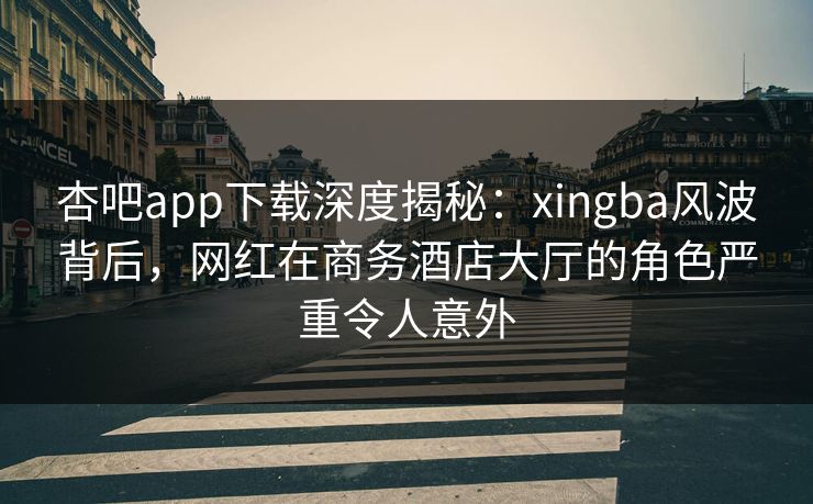 杏吧app下载深度揭秘：xingba风波背后，网红在商务酒店大厅的角色严重令人意外
