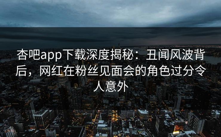 杏吧app下载深度揭秘:丑闻风波背后,网红在粉丝见面会的角色过分令人意外 杏吧app下载深度揭秘:丑闻风波背后,网红在粉丝见面会的角色过分令人意外