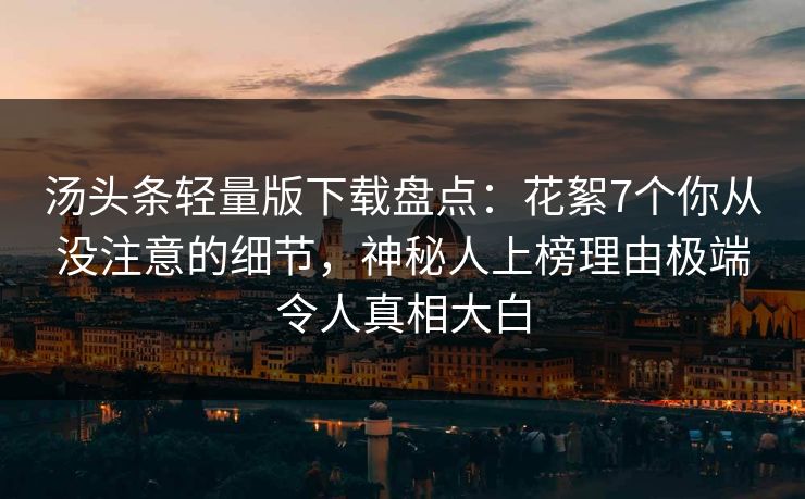 汤头条轻量版下载盘点：花絮7个你从没注意的细节，神秘人上榜理由极端令人真相大白