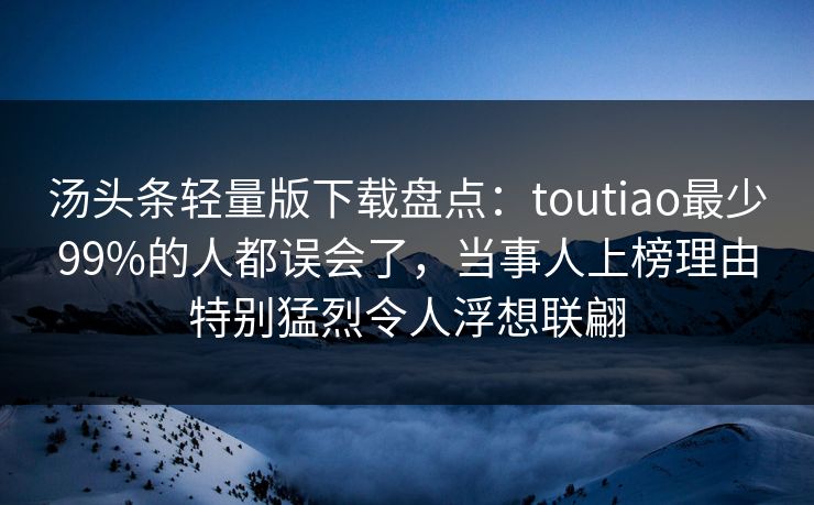 汤头条轻量版下载盘点：toutiao最少99%的人都误会了，当事人上榜理由特别猛烈令人浮想联翩
