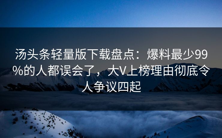 汤头条轻量版下载盘点:爆料最少99%的人都误会了,大V上榜理由彻底令人争议四起 汤头条轻量版下载盘点:爆料最少99%的人都误会了,大V上榜理由彻底令人争议四起