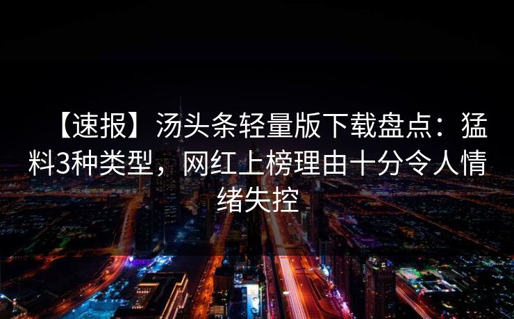【速报】汤头条轻量版下载盘点：猛料3种类型，网红上榜理由十分令人情绪失控