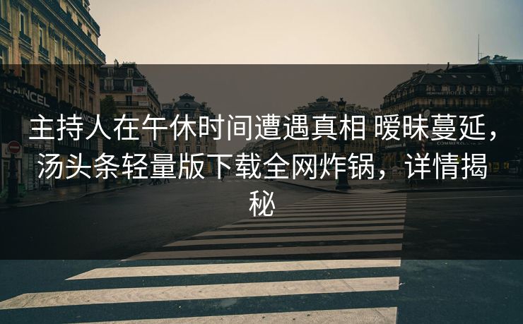 主持人在午休时间遭遇真相 暧昧蔓延，汤头条轻量版下载全网炸锅，详情揭秘