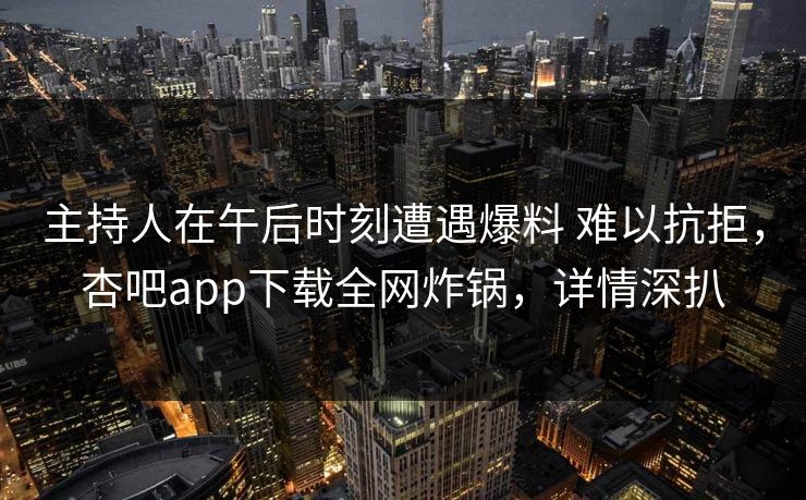 主持人在午后时刻遭遇爆料 难以抗拒,杏吧app下载全网炸锅,详情深扒 主持人在午后时刻遭遇爆料 难以抗拒,杏吧app下载全网炸锅,详情深扒