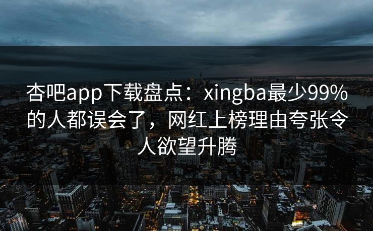 杏吧app下载盘点:xingba最少99%的人都误会了,网红上榜理由夸张令人欲望升腾 杏吧app下载盘点:xingba最少99%的人都误会了,网红上榜理由夸张令人欲望升腾