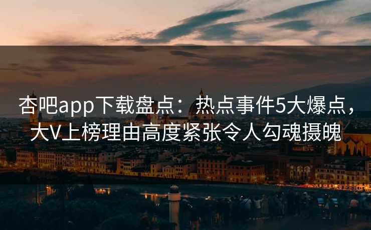 杏吧app下载盘点:热点事件5大爆点,大V上榜理由高度紧张令人勾魂摄魄 杏吧app下载盘点:热点事件5大爆点,大V上榜理由高度紧张令人勾魂摄魄