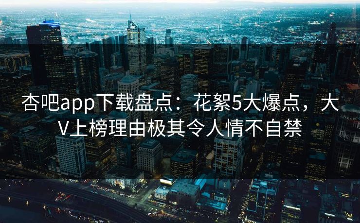 杏吧app下载盘点：花絮5大爆点，大V上榜理由极其令人情不自禁