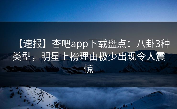 【速报】杏吧app下载盘点：八卦3种类型，明星上榜理由极少出现令人震惊