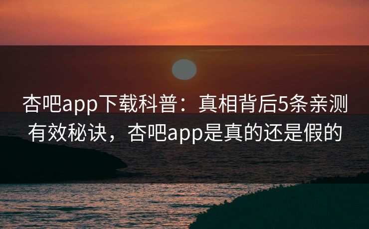 杏吧app下载科普:真相背后5条亲测有效秘诀,杏吧app是真的还是假的 杏吧app下载科普:真相背后5条亲测有效秘诀,杏吧app是真的还是假的