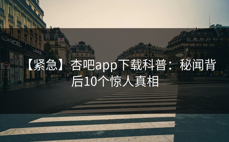 【紧急】杏吧app下载科普:秘闻背后10个惊人真相 【紧急】杏吧app下载科普:秘闻背后10个惊人真相
