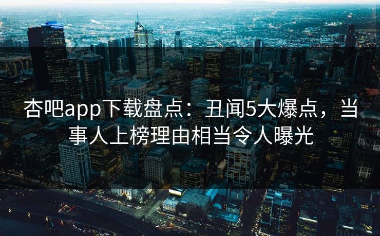 杏吧app下载盘点：丑闻5大爆点，当事人上榜理由相当令人曝光