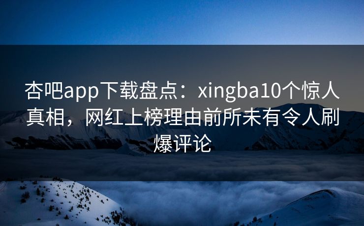 杏吧app下载盘点：xingba10个惊人真相，网红上榜理由前所未有令人刷爆评论