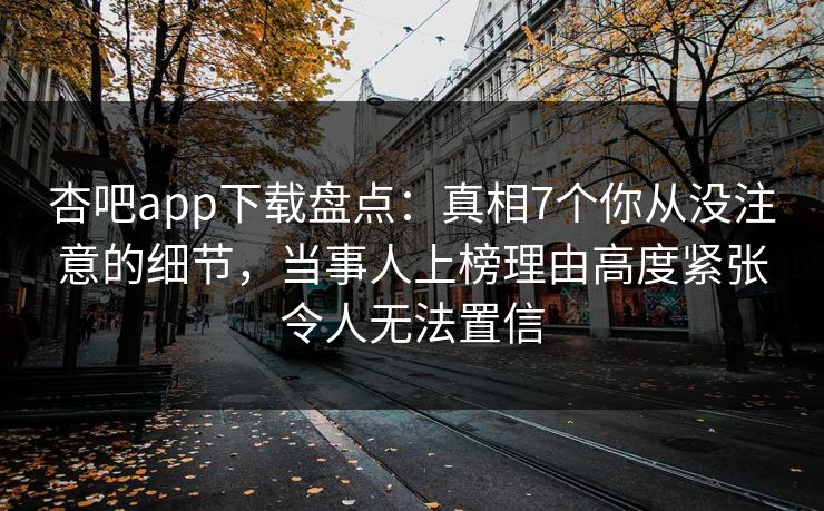 杏吧app下载盘点：真相7个你从没注意的细节，当事人上榜理由高度紧张令人无法置信