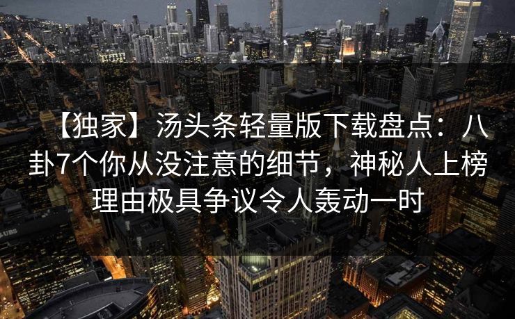 【独家】汤头条轻量版下载盘点：八卦7个你从没注意的细节，神秘人上榜理由极具争议令人轰动一时
