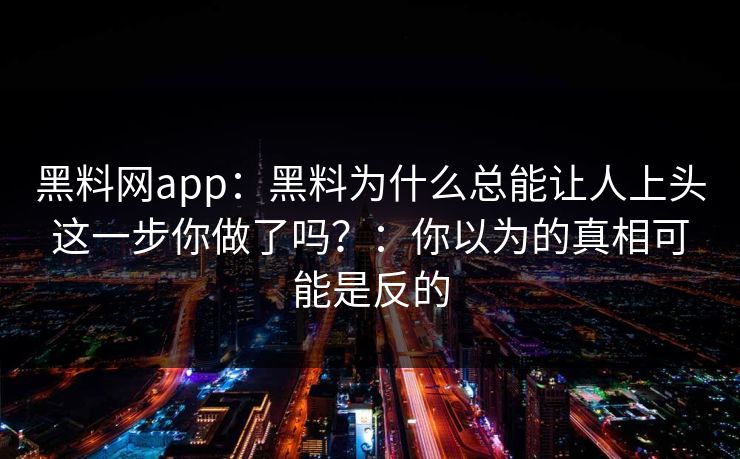 黑料网app：黑料为什么总能让人上头这一步你做了吗？：你以为的真相可能是反的