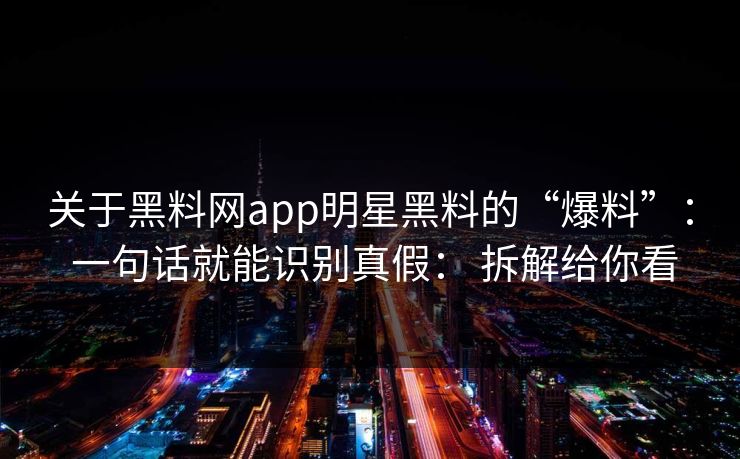 关于黑料网app明星黑料的“爆料”： 一句话就能识别真假： 拆解给你看