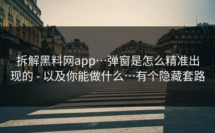 拆解黑料网app…弹窗是怎么精准出现的 - 以及你能做什么…有个隐藏套路
