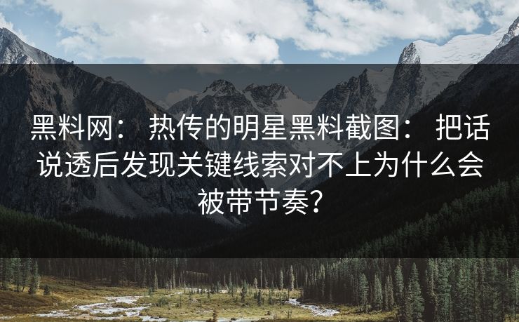 黑料网： 热传的明星黑料截图： 把话说透后发现关键线索对不上为什么会被带节奏？