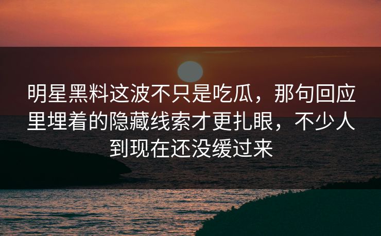 明星黑料这波不只是吃瓜，那句回应里埋着的隐藏线索才更扎眼，不少人到现在还没缓过来
