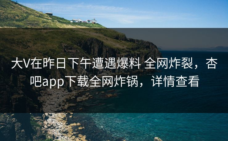 大V在昨日下午遭遇爆料 全网炸裂，杏吧app下载全网炸锅，详情查看