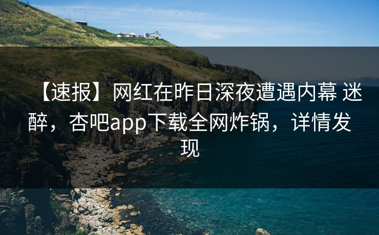 【速报】网红在昨日深夜遭遇内幕 迷醉，杏吧app下载全网炸锅，详情发现