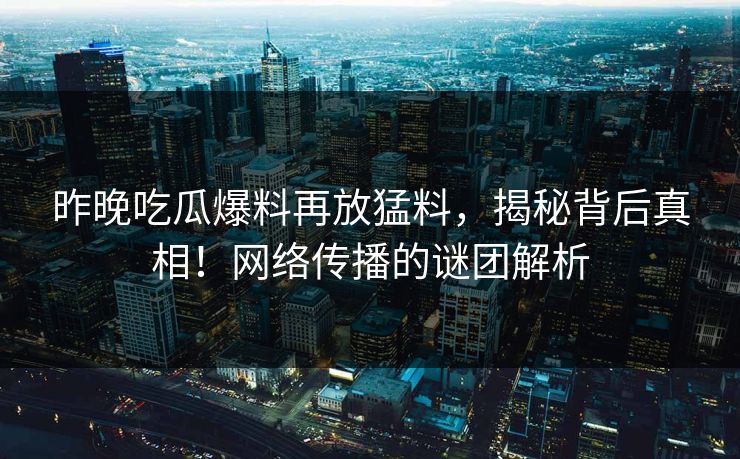 昨晚吃瓜爆料再放猛料，揭秘背后真相！网络传播的谜团解析