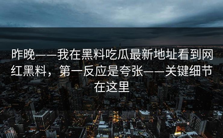 昨晚——我在黑料吃瓜最新地址看到网红黑料，第一反应是夸张——关键细节在这里