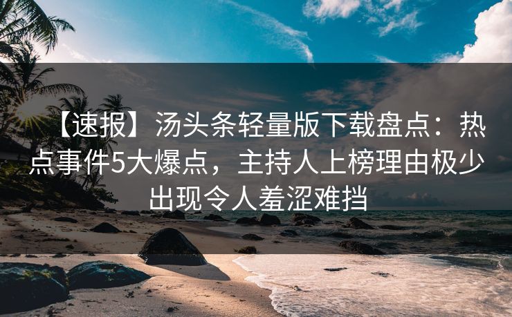 【速报】汤头条轻量版下载盘点：热点事件5大爆点，主持人上榜理由极少出现令人羞涩难挡