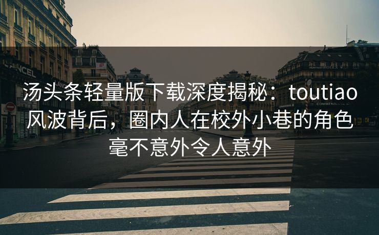 汤头条轻量版下载深度揭秘：toutiao风波背后，圈内人在校外小巷的角色毫不意外令人意外