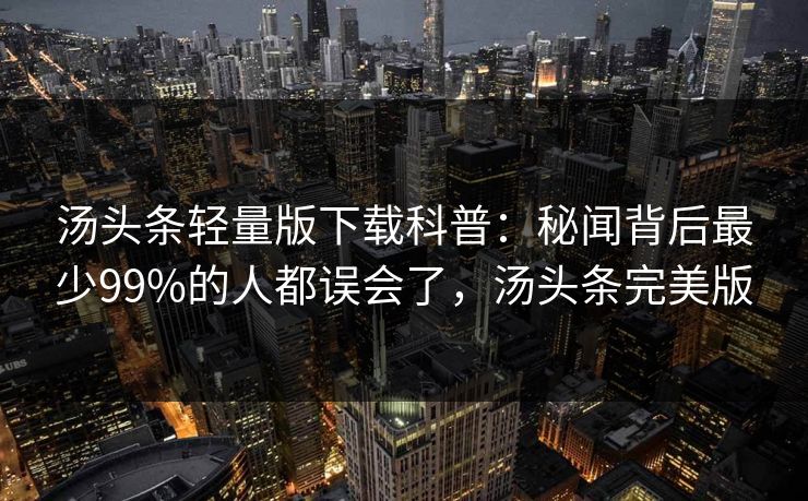 汤头条轻量版下载科普：秘闻背后最少99%的人都误会了，汤头条完美版